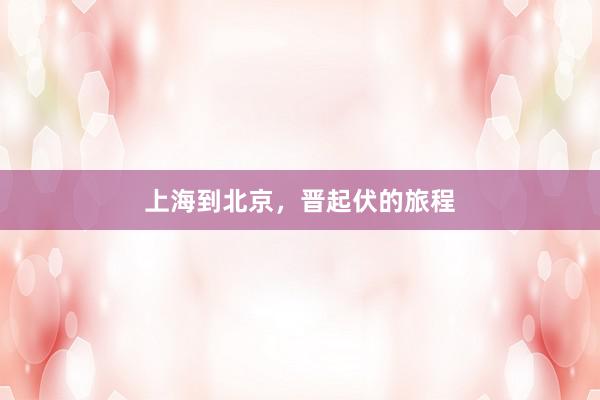 上海到北京，晋起伏的旅程