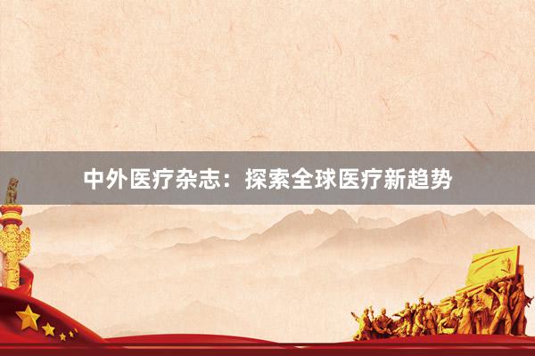 中外医疗杂志：探索全球医疗新趋势