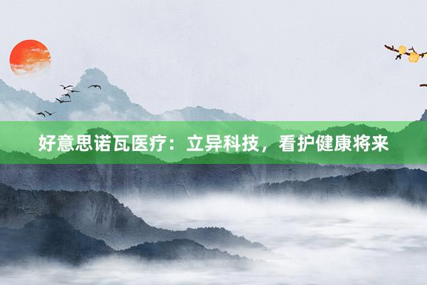 好意思诺瓦医疗：立异科技，看护健康将来